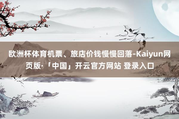 欧洲杯体育机票、旅店价钱慢慢回落-Kaiyun网页版·「中国」开云官方网站 登录入口