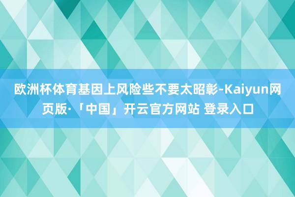 欧洲杯体育基因上风险些不要太昭彰-Kaiyun网页版·「中国」开云官方网站 登录入口