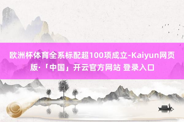 欧洲杯体育全系标配超100项成立-Kaiyun网页版·「中国」开云官方网站 登录入口